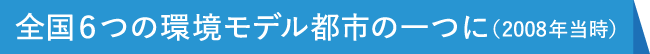 全国6つの環境モデル都市の一つに（2008年当時）