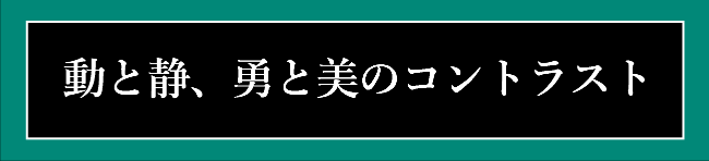 動と静、勇と美のコントラスト