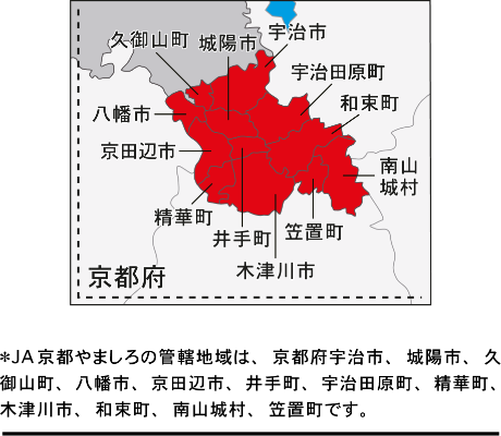 ＊JA京都やましろの管轄地域は、京都府宇治市、城陽市、久御山町、八幡市、京田辺市、井手町、宇治田原町、精華町、木津川市、和束町、南山城村、笠置町です。