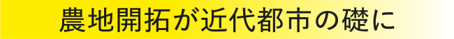 農地開拓が近代都市の礎に